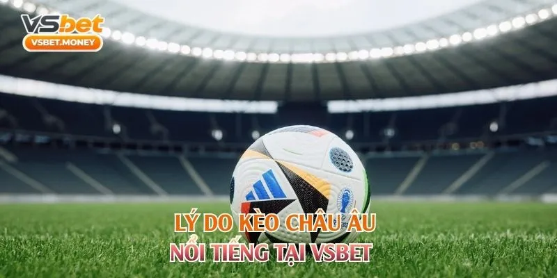 Lý do kèo châu Âu nổi tiếng tại Vsbet